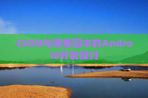 CSDN与博客园中的Android开发探讨